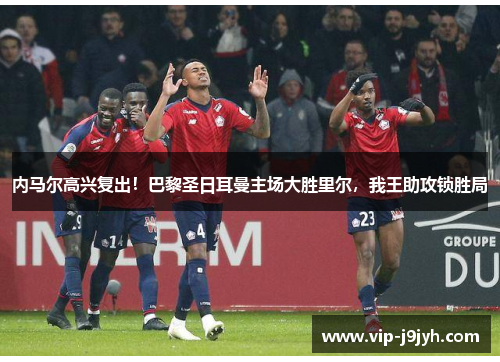 内马尔高兴复出！巴黎圣日耳曼主场大胜里尔，我王助攻锁胜局
