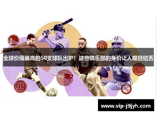 全球价值最高的50支球队出炉！这些俱乐部的身价让人瞠目结舌