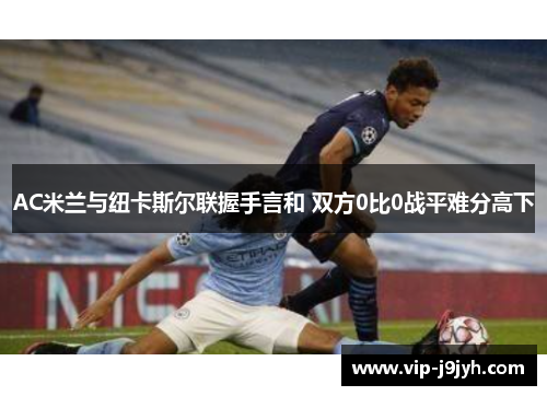 AC米兰与纽卡斯尔联握手言和 双方0比0战平难分高下