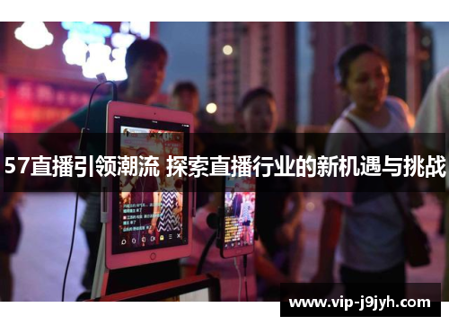 57直播引领潮流 探索直播行业的新机遇与挑战