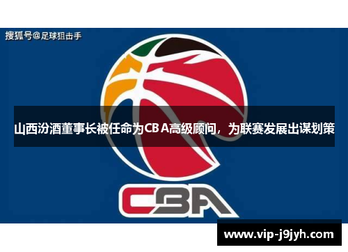 山西汾酒董事长被任命为CBA高级顾问，为联赛发展出谋划策