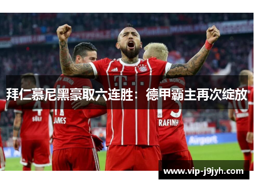 拜仁慕尼黑豪取六连胜：德甲霸主再次绽放