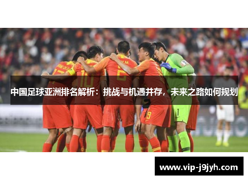 中国足球亚洲排名解析：挑战与机遇并存，未来之路如何规划