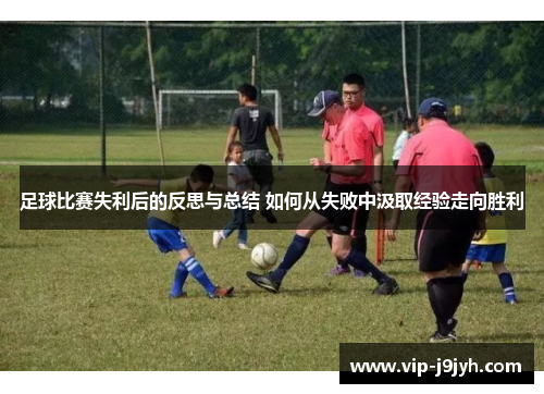 足球比赛失利后的反思与总结 如何从失败中汲取经验走向胜利