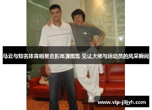马云与知名体育明星合影高清图集 见证大佬与运动员的风采瞬间