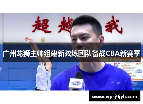 广州龙狮主帅组建新教练团队备战CBA新赛季