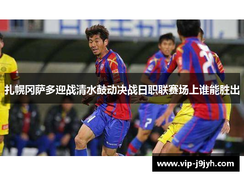扎幌冈萨多迎战清水鼓动决战日职联赛场上谁能胜出