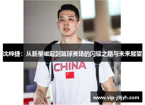 沈梓捷：从新星崛起到篮球赛场的闪耀之路与未来展望